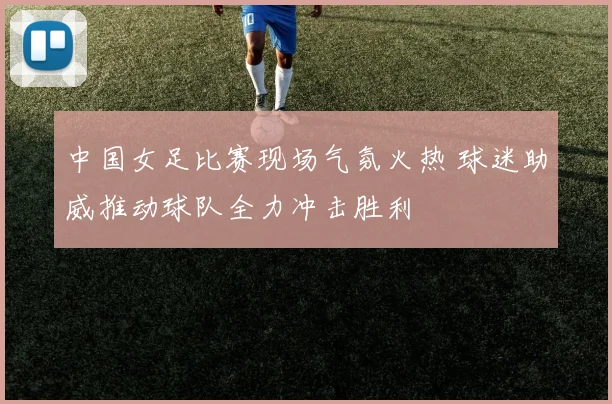 中国女足比赛现场气氛火热 球迷助威推动球队全力冲击胜利